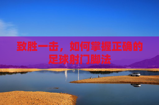 致胜一击，如何掌握正确的足球射门脚法