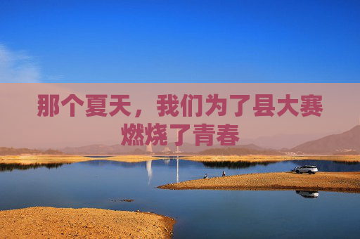 那个夏天，我们为了县大赛燃烧了青春