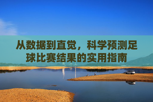从数据到直觉，科学预测足球比赛结果的实用指南