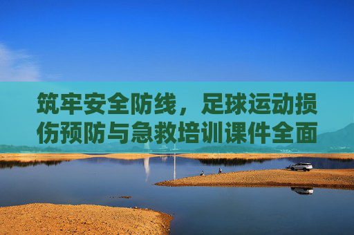 筑牢安全防线，足球运动损伤预防与急救培训课件全面解析