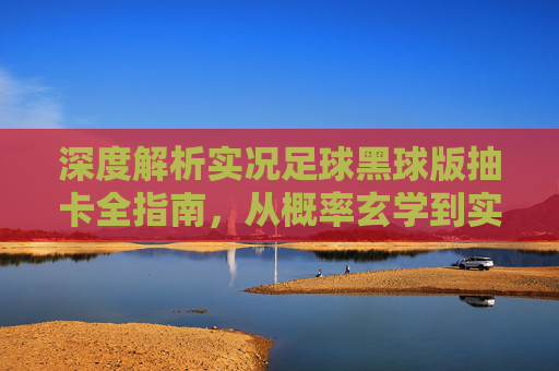 深度解析实况足球黑球版抽卡全指南，从概率玄学到实战体验