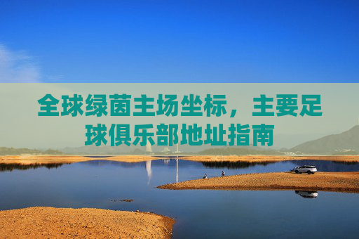 全球绿茵主场坐标，主要足球俱乐部地址指南