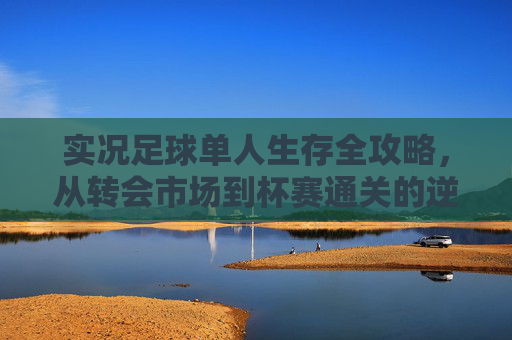 实况足球单人生存全攻略，从转会市场到杯赛通关的逆袭之路