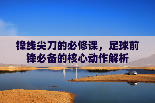 锋线尖刀的必修课，足球前锋必备的核心动作解析