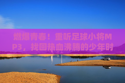 燃爆青春！重听足球小将MP3，找回热血沸腾的少年时代