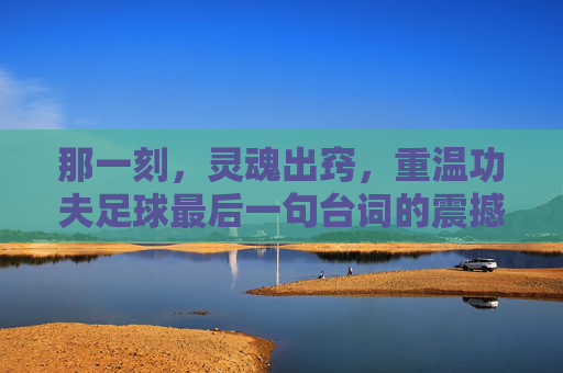 那一刻，灵魂出窍，重温功夫足球最后一句台词的震撼