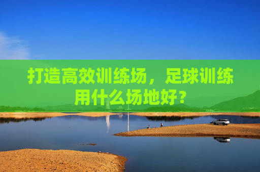 打造高效训练场，足球训练用什么场地好？