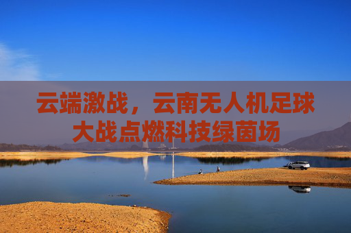 云端激战，云南无人机足球大战点燃科技绿茵场