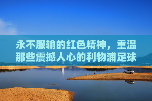 永不服输的红色精神，重温那些震撼人心的利物浦足球名句