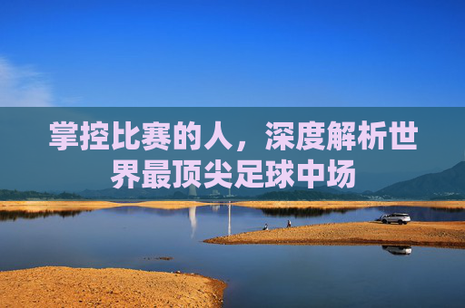 掌控比赛的人，深度解析世界最顶尖足球中场