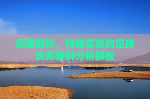 深度解析，构建高效的足球优秀案例分析模板