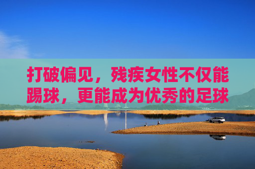 打破偏见，残疾女性不仅能踢球，更能成为优秀的足球教练