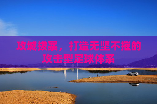 攻城拔寨，打造无坚不摧的攻击型足球体系