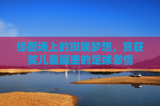 绿茵场上的斑斓梦想，赏获奖儿童画里的足球激情