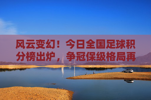 风云变幻！今日全国足球积分榜出炉，争冠保级格局再起波澜