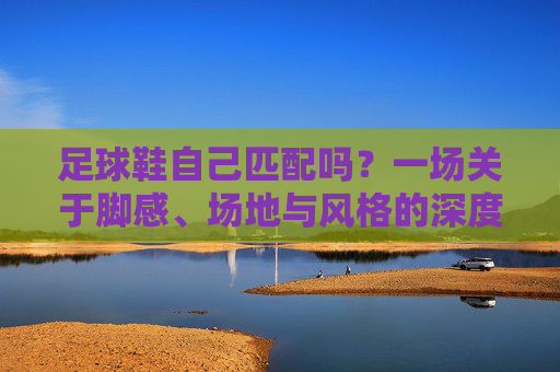 足球鞋自己匹配吗？一场关于脚感、场地与风格的深度对话