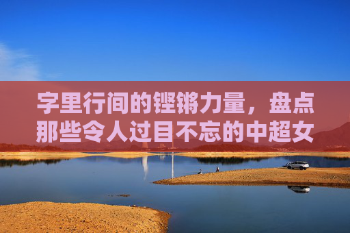 字里行间的铿锵力量，盘点那些令人过目不忘的中超女足球星名字