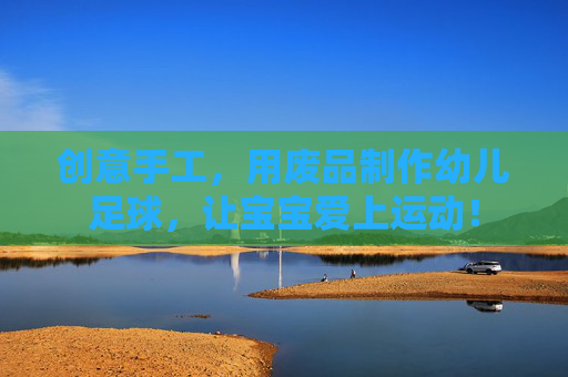 创意手工，用废品制作幼儿足球，让宝宝爱上运动！