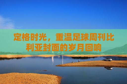 定格时光，重温足球周刊比利亚封面的岁月回响