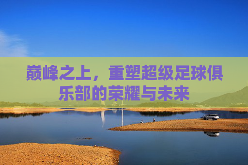 巅峰之上，重塑超级足球俱乐部的荣耀与未来