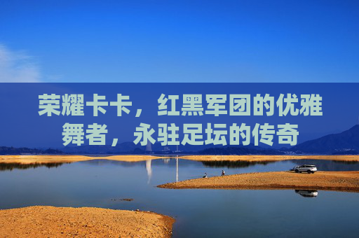 荣耀卡卡，红黑军团的优雅舞者，永驻足坛的传奇