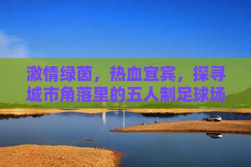 激情绿茵，热血宜宾，探寻城市角落里的五人制足球场