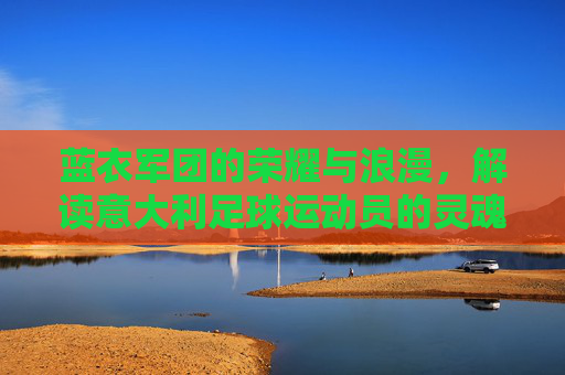 蓝衣军团的荣耀与浪漫，解读意大利足球运动员的灵魂