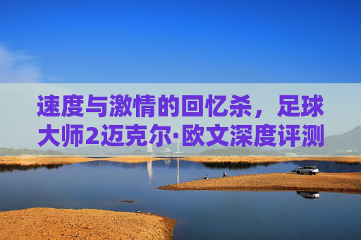 速度与激情的回忆杀，足球大师2迈克尔·欧文深度评测与实战解析