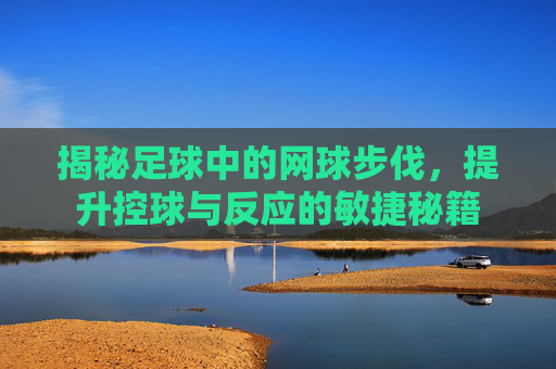揭秘足球中的网球步伐，提升控球与反应的敏捷秘籍