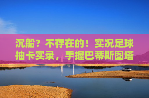 沉船？不存在的！实况足球抽卡实录，手握巴蒂斯图塔，暴力美学再临