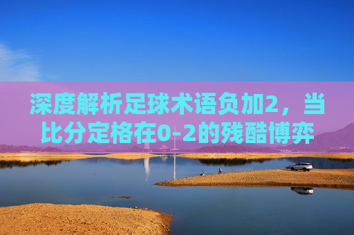 深度解析足球术语负加2，当比分定格在0-2的残酷博弈