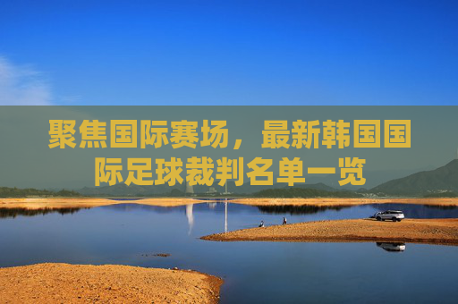 聚焦国际赛场，最新韩国国际足球裁判名单一览