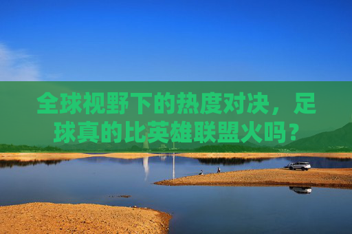 全球视野下的热度对决，足球真的比英雄联盟火吗？