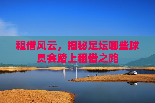 租借风云，揭秘足坛哪些球员会踏上租借之路