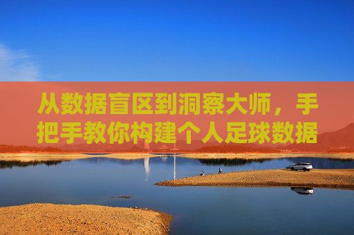 从数据盲区到洞察大师，手把手教你构建个人足球数据库