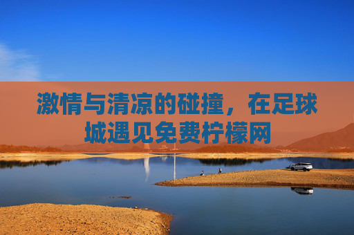 激情与清凉的碰撞，在足球城遇见免费柠檬网