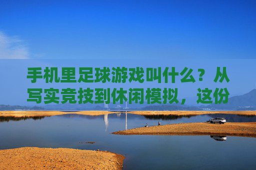 手机里足球游戏叫什么？从写实竞技到休闲模拟，这份清单帮你找到最爱