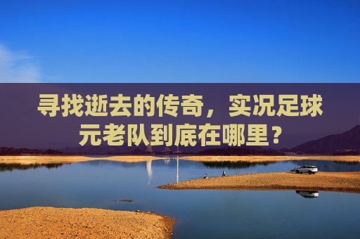 寻找逝去的传奇，实况足球元老队到底在哪里？