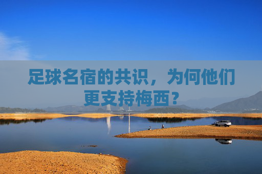 足球名宿的共识，为何他们更支持梅西？