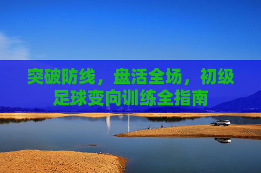 突破防线，盘活全场，初级足球变向训练全指南