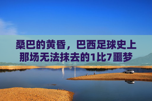 桑巴的黄昏，巴西足球史上那场无法抹去的1比7噩梦