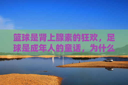 篮球是肾上腺素的狂欢，足球是成年人的童话，为什么我们越来越喜欢后者？