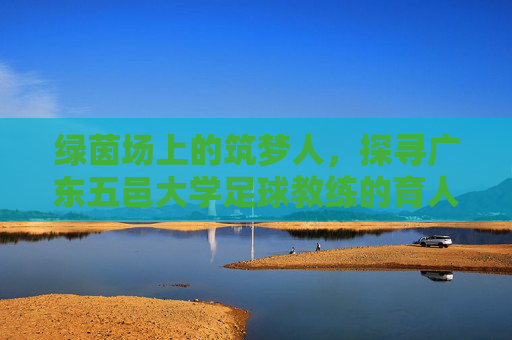绿茵场上的筑梦人，探寻广东五邑大学足球教练的育人之路