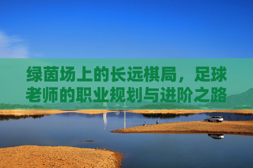 绿茵场上的长远棋局，足球老师的职业规划与进阶之路