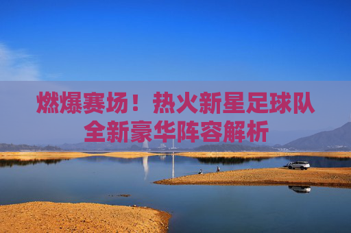 燃爆赛场！热火新星足球队全新豪华阵容解析