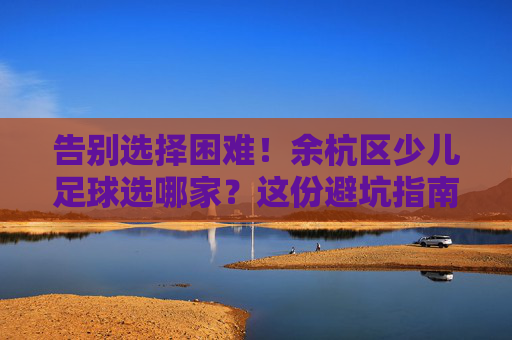 告别选择困难！余杭区少儿足球选哪家？这份避坑指南请收好