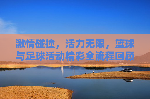 激情碰撞，活力无限，篮球与足球活动精彩全流程回顾