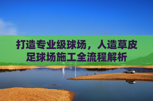 打造专业级球场，人造草皮足球场施工全流程解析