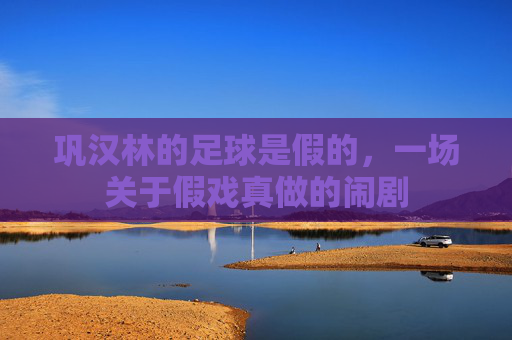 巩汉林的足球是假的，一场关于假戏真做的闹剧