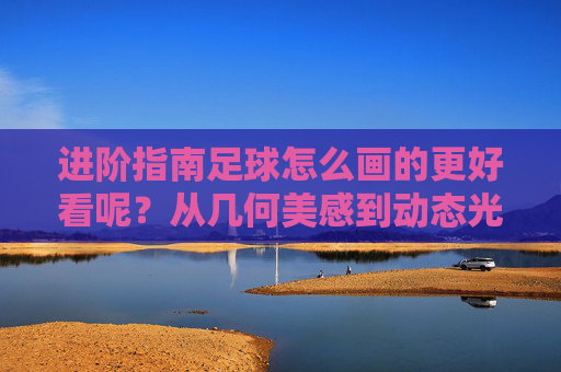 进阶指南足球怎么画的更好看呢？从几何美感到动态光影的蜕变
